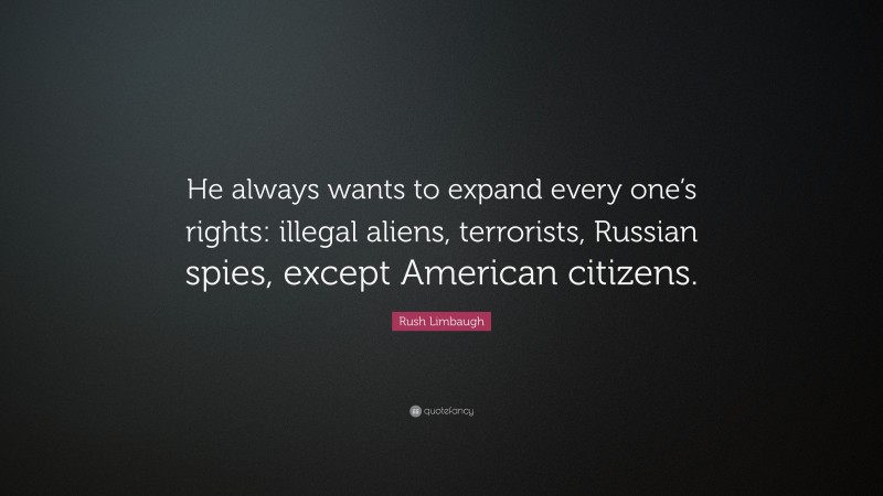 Rush Limbaugh Quote: “He always wants to expand every one’s rights: illegal aliens, terrorists, Russian spies, except American citizens.”
