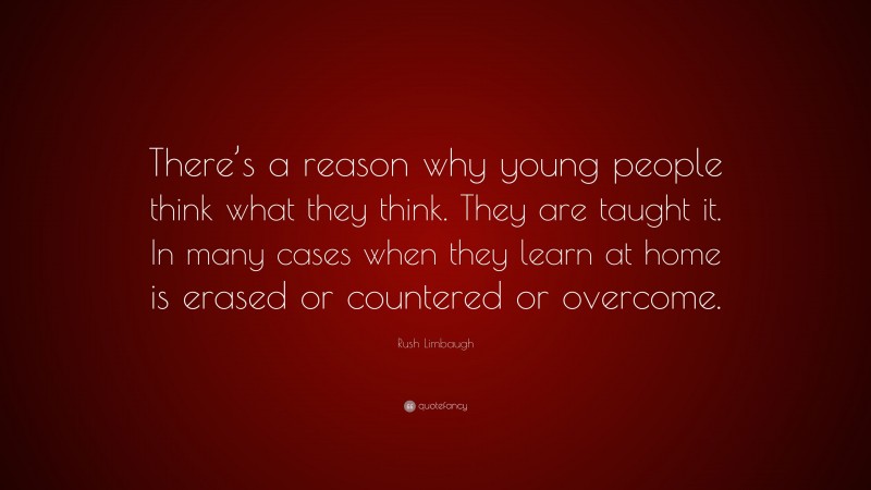 Rush Limbaugh Quote: “There’s a reason why young people think what they think. They are taught it. In many cases when they learn at home is erased or countered or overcome.”