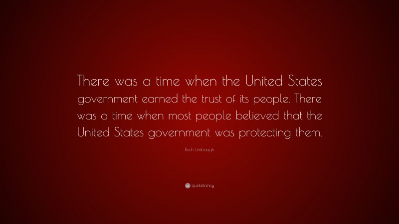 Rush Limbaugh Quote: “There was a time when the United States government earned the trust of its people. There was a time when most people believed that the United States government was protecting them.”