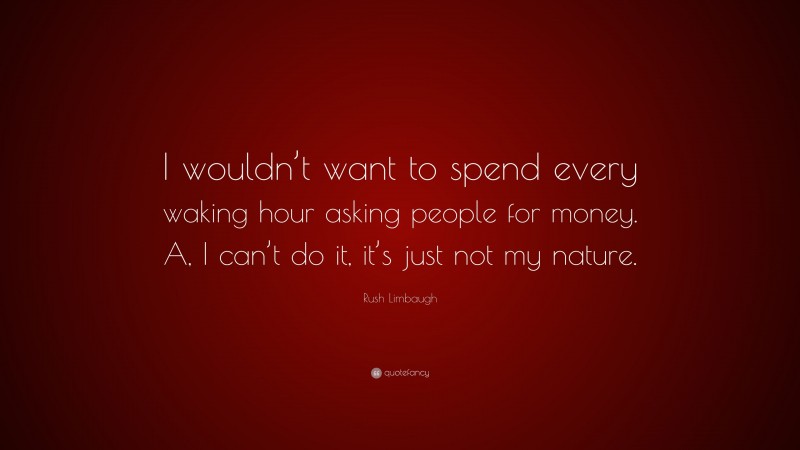 Rush Limbaugh Quote: “I wouldn’t want to spend every waking hour asking people for money. A, I can’t do it, it’s just not my nature.”