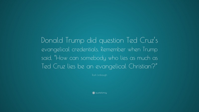 Rush Limbaugh Quote: “Donald Trump did question Ted Cruz’s evangelical credentials. Remember when Trump said, “How can somebody who lies as much as Ted Cruz lies be an evangelical Christian?””