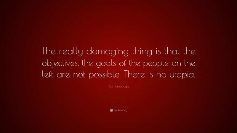 Rush Limbaugh Quote: “The really damaging thing is that the objectives, the goals of the people on the left are not possible. There is no utopia.”