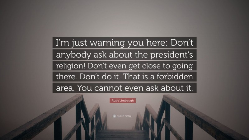 Rush Limbaugh Quote: “I’m just warning you here: Don’t anybody ask about the president’s religion! Don’t even get close to going there. Don’t do it. That is a forbidden area. You cannot even ask about it.”