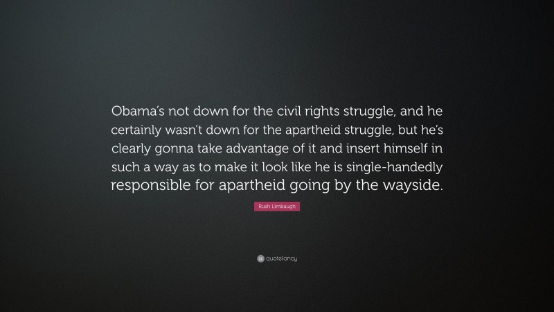 Rush Limbaugh Quote: “Obama’s not down for the civil rights struggle, and he certainly wasn’t down for the apartheid struggle, but he’s clearly gonna take advantage of it and insert himself in such a way as to make it look like he is single-handedly responsible for apartheid going by the wayside.”