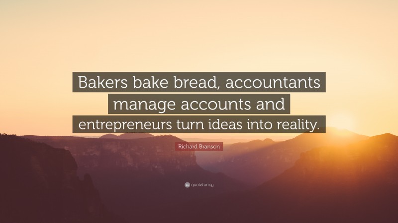 Richard Branson Quote: “Bakers bake bread, accountants manage accounts and entrepreneurs turn ideas into reality.”
