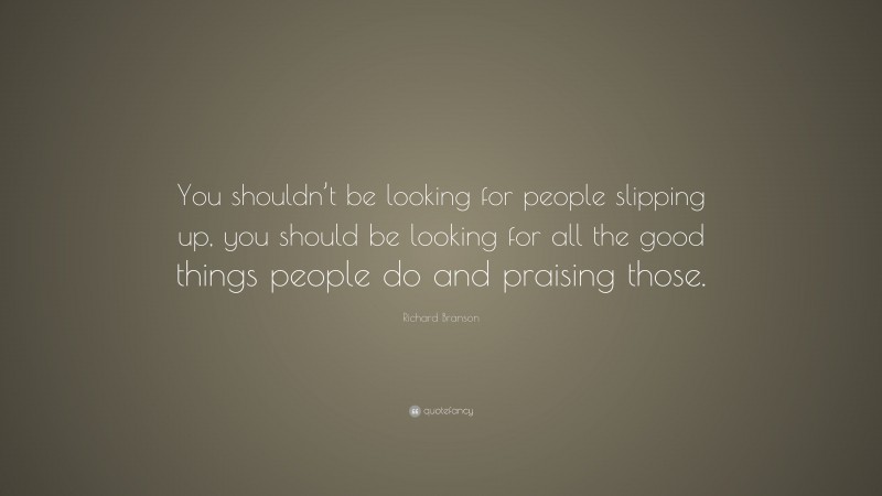 Richard Branson Quote: “You shouldn’t be looking for people slipping up, you should be looking for all the good things people do and praising those.”