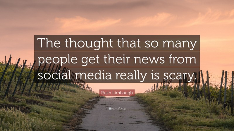 Rush Limbaugh Quote: “The thought that so many people get their news from social media really is scary.”