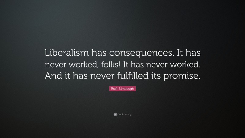 Rush Limbaugh Quote: “Liberalism has consequences. It has never worked, folks! It has never worked. And it has never fulfilled its promise.”