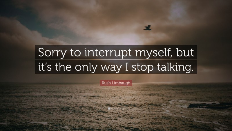 Rush Limbaugh Quote: “Sorry to interrupt myself, but it’s the only way I stop talking.”