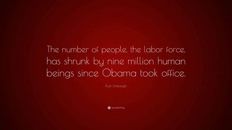 Rush Limbaugh Quote: “The number of people, the labor force, has shrunk by nine million human beings since Obama took office.”