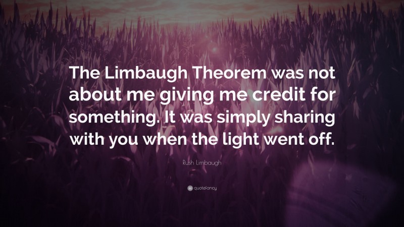 Rush Limbaugh Quote: “The Limbaugh Theorem was not about me giving me credit for something. It was simply sharing with you when the light went off.”