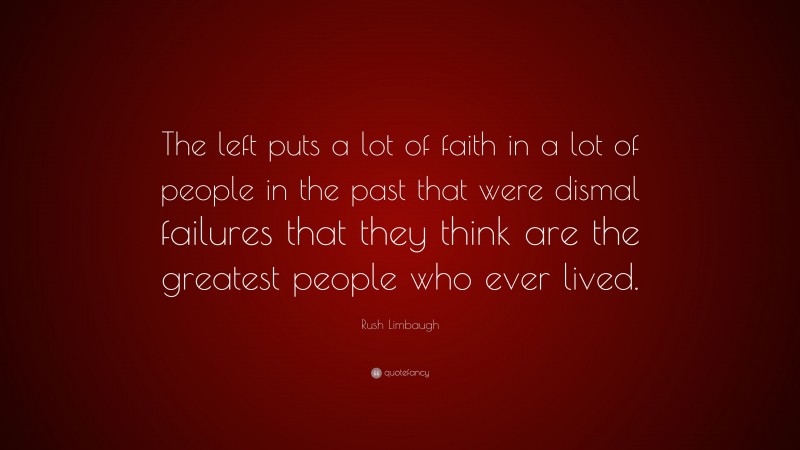 Rush Limbaugh Quote: “The left puts a lot of faith in a lot of people in the past that were dismal failures that they think are the greatest people who ever lived.”