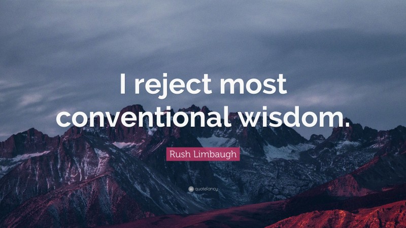 Rush Limbaugh Quote: “I reject most conventional wisdom.”