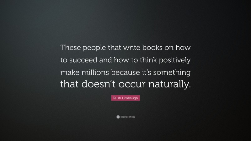 Rush Limbaugh Quote: “These people that write books on how to succeed and how to think positively make millions because it’s something that doesn’t occur naturally.”