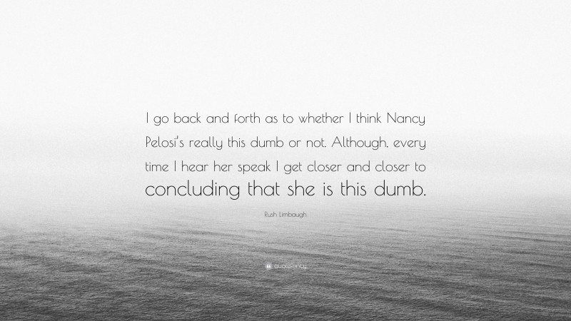 Rush Limbaugh Quote: “I go back and forth as to whether I think Nancy Pelosi’s really this dumb or not. Although, every time I hear her speak I get closer and closer to concluding that she is this dumb.”
