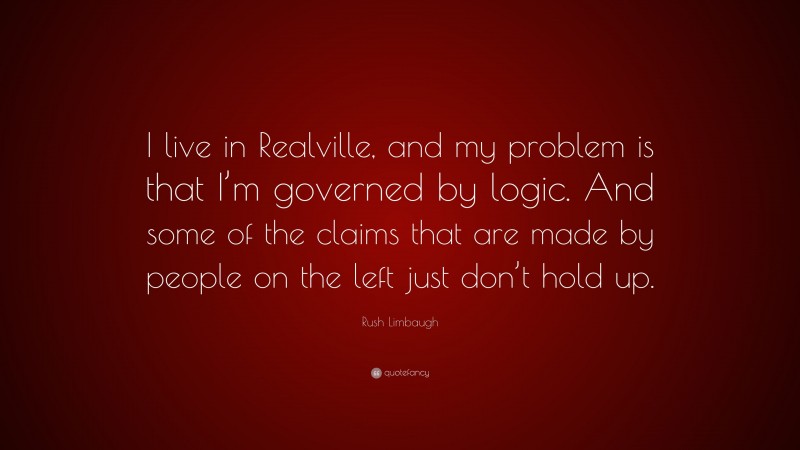 Rush Limbaugh Quote: “I live in Realville, and my problem is that I’m governed by logic. And some of the claims that are made by people on the left just don’t hold up.”