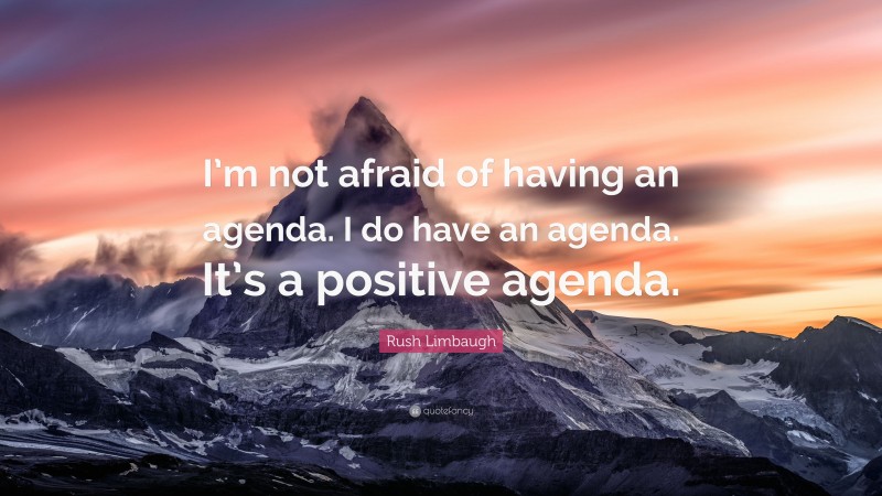 Rush Limbaugh Quote: “I’m not afraid of having an agenda. I do have an agenda. It’s a positive agenda.”