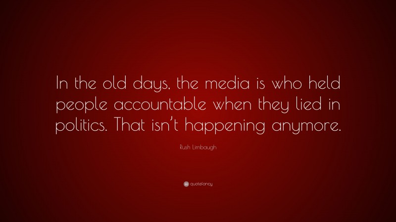 Rush Limbaugh Quote: “In the old days, the media is who held people accountable when they lied in politics. That isn’t happening anymore.”