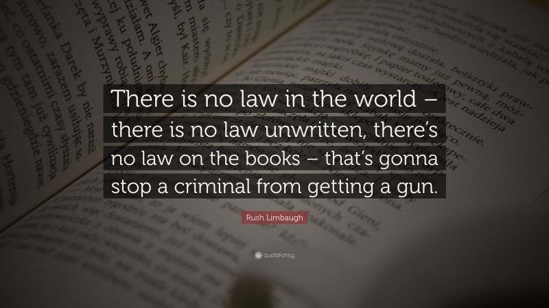 Rush Limbaugh Quote: “There is no law in the world – there is no law unwritten, there’s no law on the books – that’s gonna stop a criminal from getting a gun.”