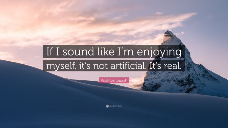 Rush Limbaugh Quote: “If I sound like I’m enjoying myself, it’s not artificial. It’s real.”