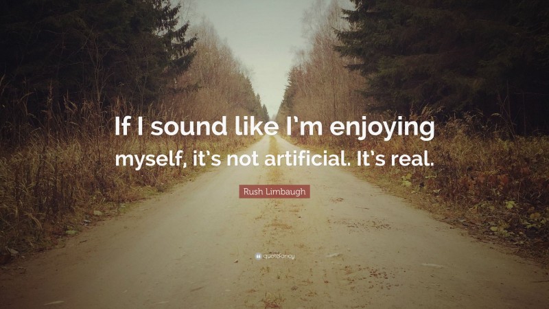 Rush Limbaugh Quote: “If I sound like I’m enjoying myself, it’s not artificial. It’s real.”