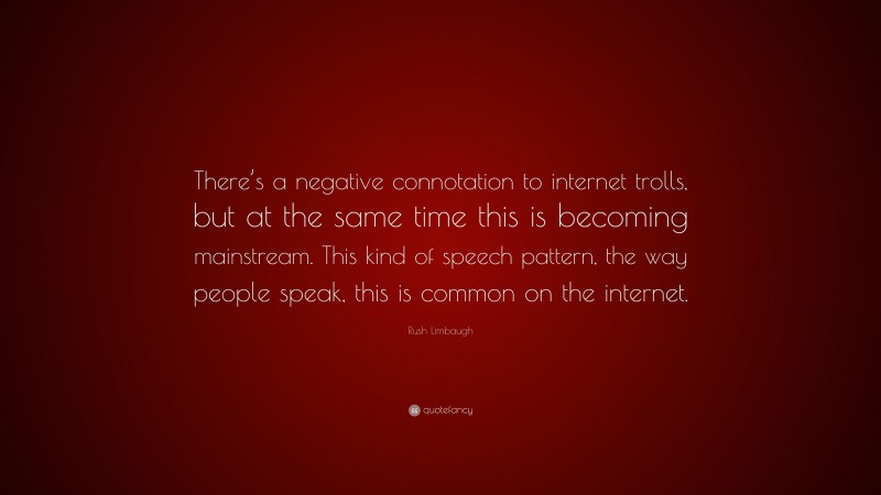 Rush Limbaugh Quote: “There’s a negative connotation to internet trolls, but at the same time this is becoming mainstream. This kind of speech pattern, the way people speak, this is common on the internet.”