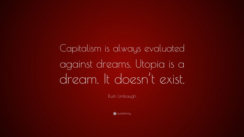 Rush Limbaugh Quote: “Capitalism is always evaluated against dreams. Utopia is a dream. It doesn’t exist.”