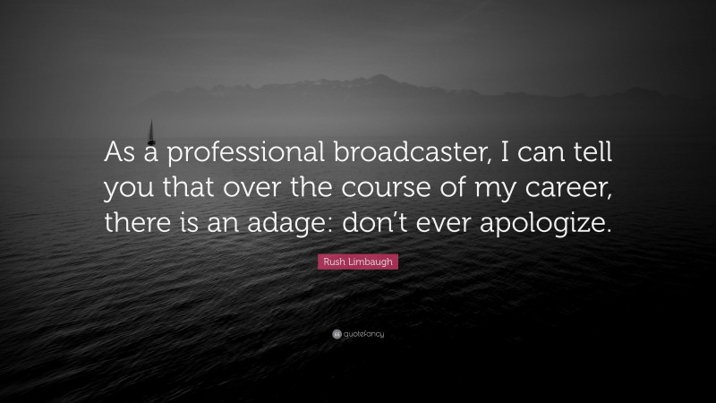 Rush Limbaugh Quote: “As a professional broadcaster, I can tell you that over the course of my career, there is an adage: don’t ever apologize.”