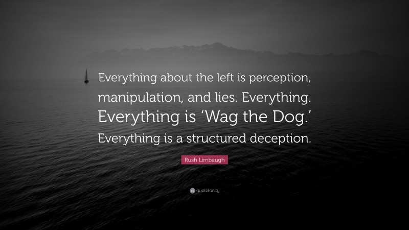 Rush Limbaugh Quote: “Everything about the left is perception, manipulation, and lies. Everything. Everything is ‘Wag the Dog.’ Everything is a structured deception.”