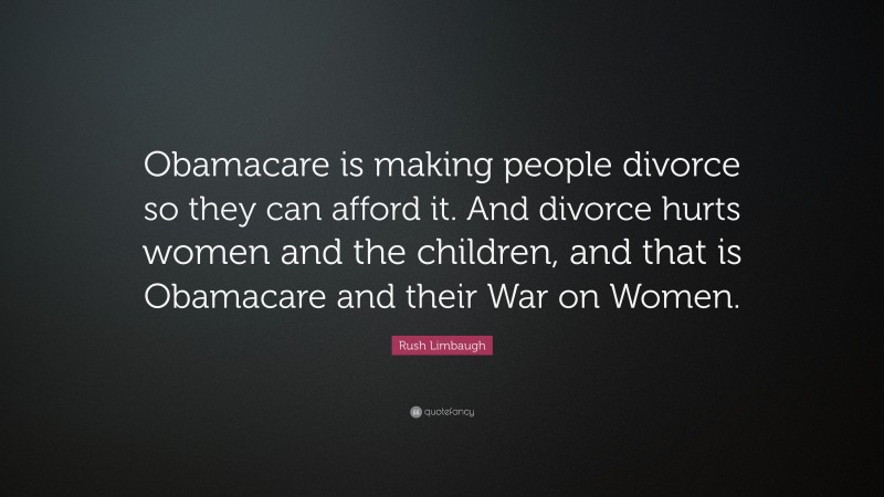 Rush Limbaugh Quote: “Obamacare is making people divorce so they can afford it. And divorce hurts women and the children, and that is Obamacare and their War on Women.”