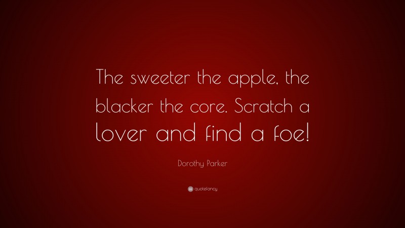 Dorothy Parker Quote: “The sweeter the apple, the blacker the core. Scratch a lover and find a foe!”