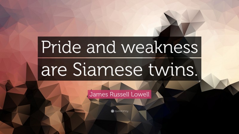 James Russell Lowell Quote: “Pride and weakness are Siamese twins.”