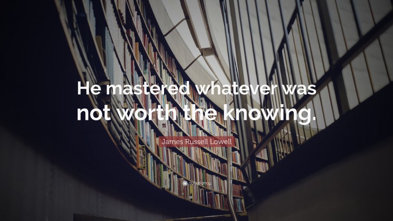 James Russell Lowell Quote: “He mastered whatever was not worth the knowing.”