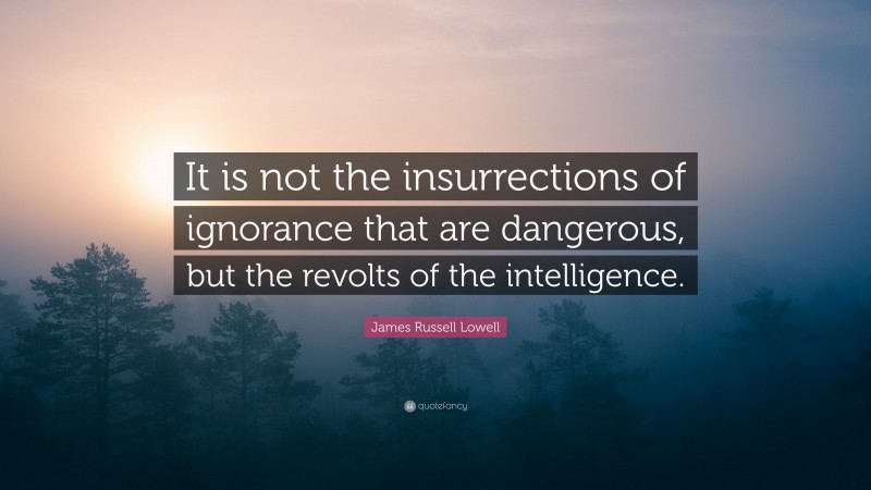 James Russell Lowell Quote: “It is not the insurrections of ignorance that are dangerous, but the revolts of the intelligence.”
