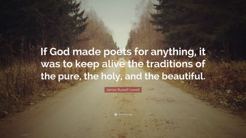 James Russell Lowell Quote: “If God made poets for anything, it was to keep alive the traditions of the pure, the holy, and the beautiful.”