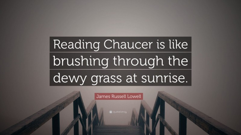 James Russell Lowell Quote: “Reading Chaucer is like brushing through the dewy grass at sunrise.”