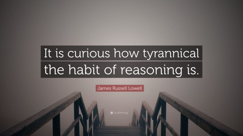 James Russell Lowell Quote: “It is curious how tyrannical the habit of reasoning is.”