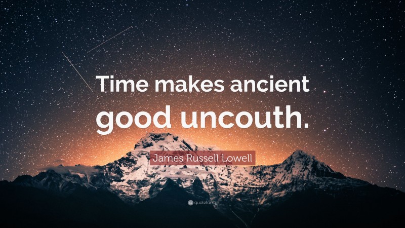 James Russell Lowell Quote: “Time makes ancient good uncouth.”