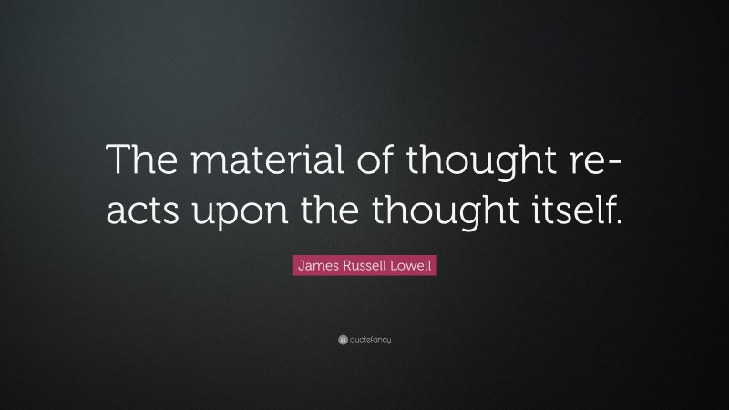 James Russell Lowell Quote: “The material of thought re-acts upon the thought itself.”