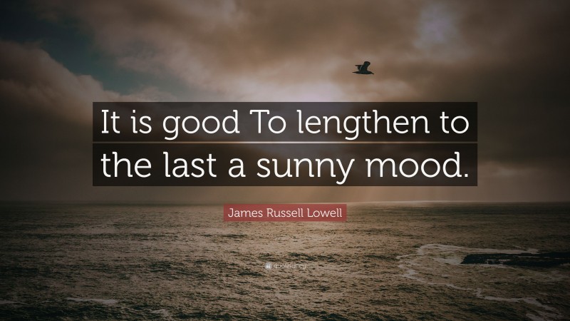 James Russell Lowell Quote: “It is good To lengthen to the last a sunny mood.”