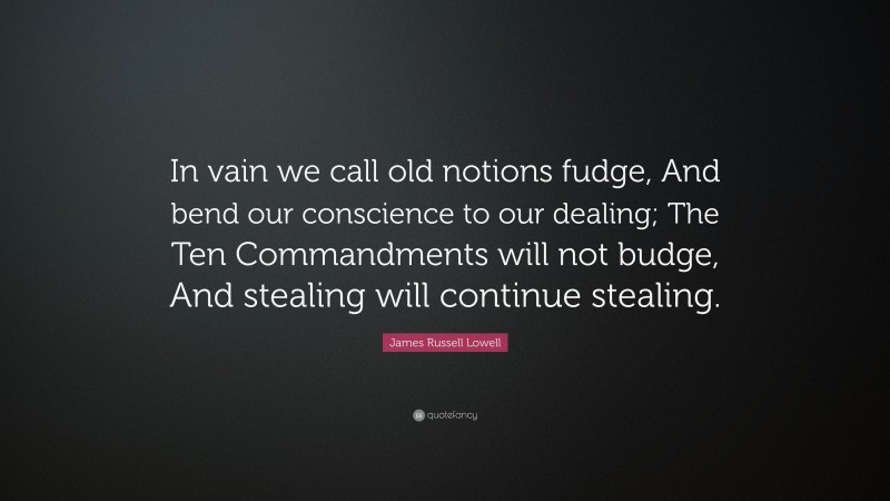 James Russell Lowell Quote: “In vain we call old notions fudge, And bend our conscience to our dealing; The Ten Commandments will not budge, And stealing will continue stealing.”