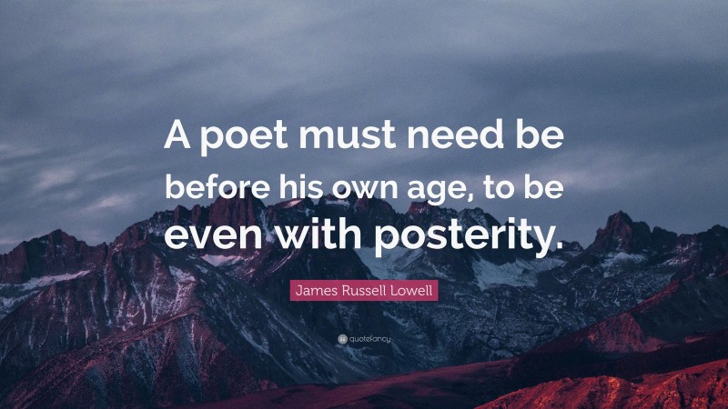 James Russell Lowell Quote: “A poet must need be before his own age, to be even with posterity.”