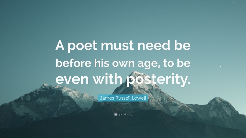 James Russell Lowell Quote: “A poet must need be before his own age, to be even with posterity.”