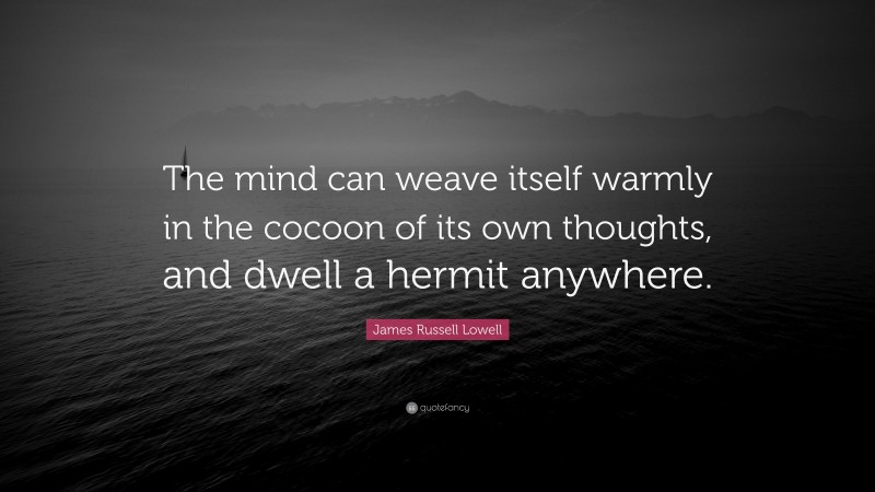 James Russell Lowell Quote: “The mind can weave itself warmly in the cocoon of its own thoughts, and dwell a hermit anywhere.”