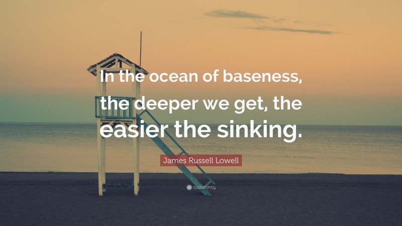 James Russell Lowell Quote: “In the ocean of baseness, the deeper we get, the easier the sinking.”