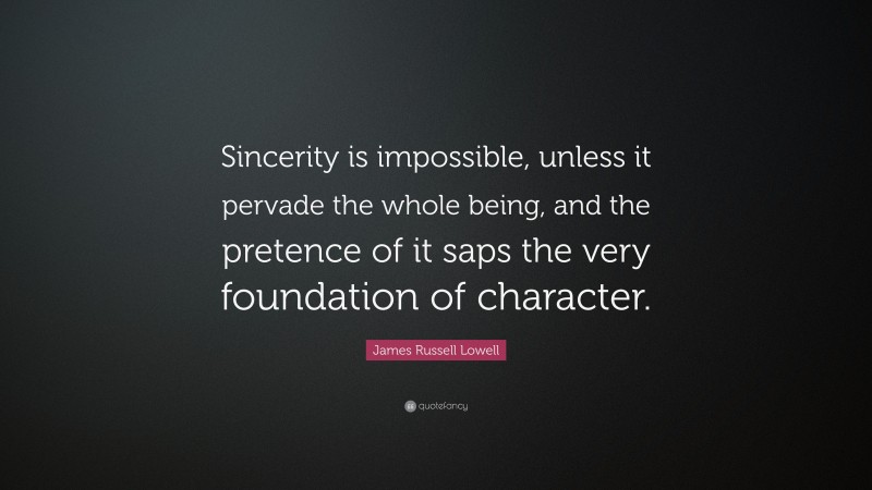 James Russell Lowell Quote: “Sincerity is impossible, unless it pervade the whole being, and the pretence of it saps the very foundation of character.”
