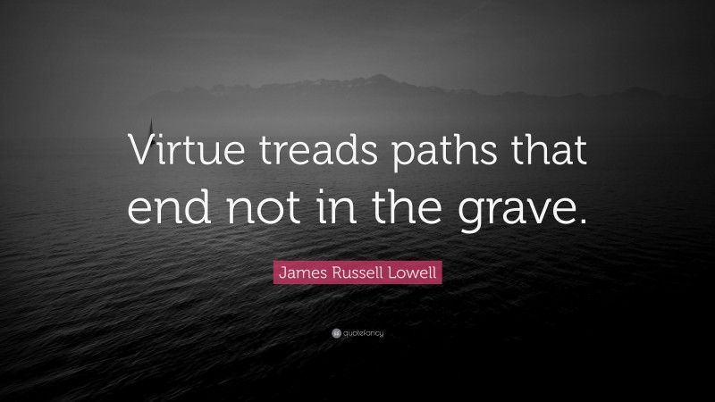 James Russell Lowell Quote: “Virtue treads paths that end not in the grave.”