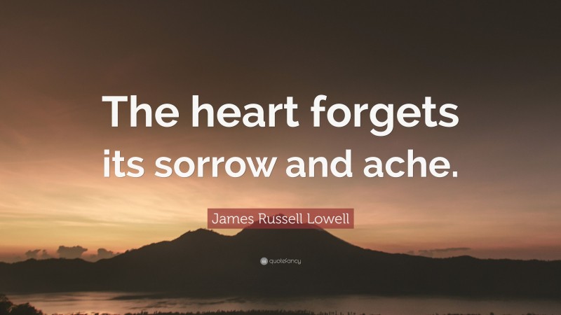 James Russell Lowell Quote: “The heart forgets its sorrow and ache.”