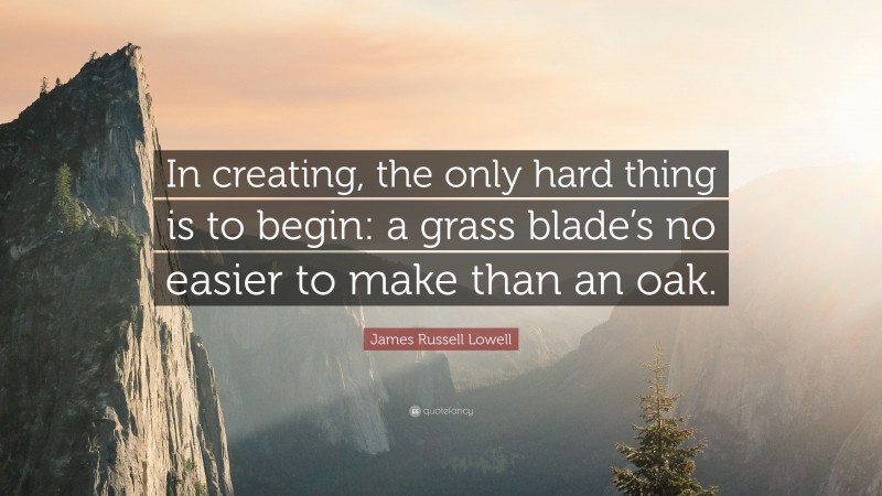James Russell Lowell Quote: “In creating, the only hard thing is to begin: a grass blade’s no easier to make than an oak.”
