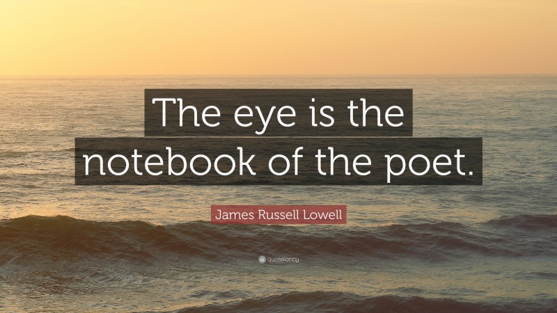 James Russell Lowell Quote: “The eye is the notebook of the poet.”